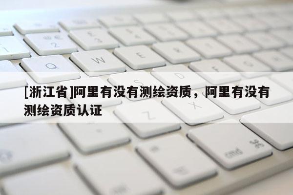 [浙江省]阿里有沒有測繪資質(zhì)，阿里有沒有測繪資質(zhì)認(rèn)證