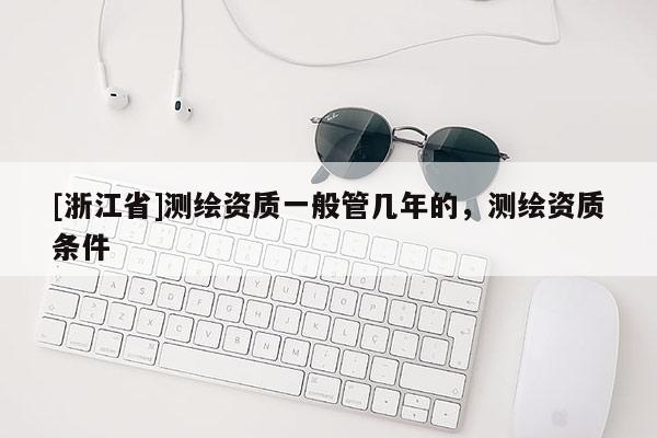 [浙江省]測繪資質(zhì)一般管幾年的，測繪資質(zhì)條件