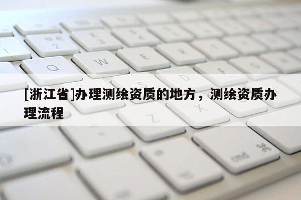 [浙江省]辦理測繪資質(zhì)的地方，測繪資質(zhì)辦理流程