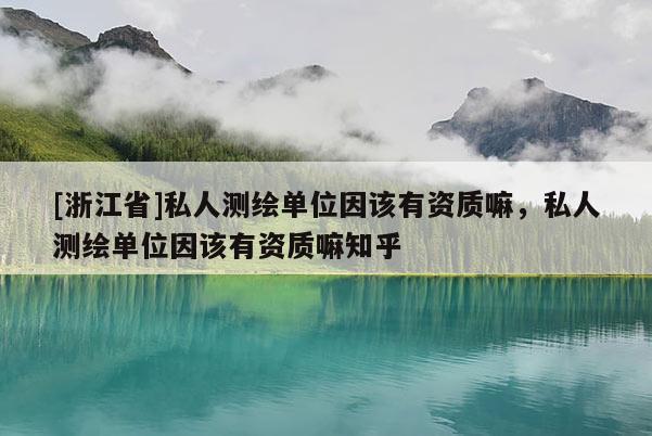 [浙江省]私人測繪單位因該有資質(zhì)嘛，私人測繪單位因該有資質(zhì)嘛知乎