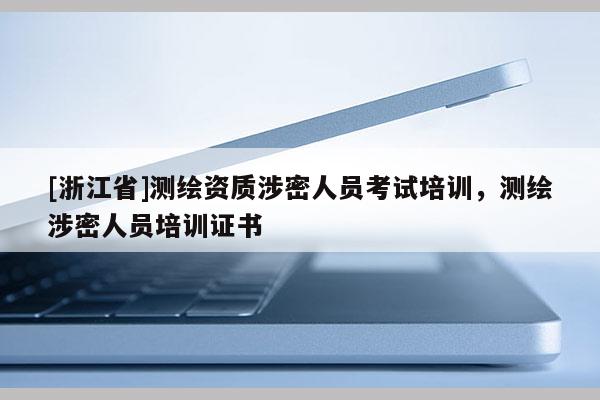[浙江省]測繪資質(zhì)涉密人員考試培訓(xùn)，測繪涉密人員培訓(xùn)證書