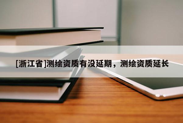 [浙江省]測繪資質(zhì)有沒延期，測繪資質(zhì)延長