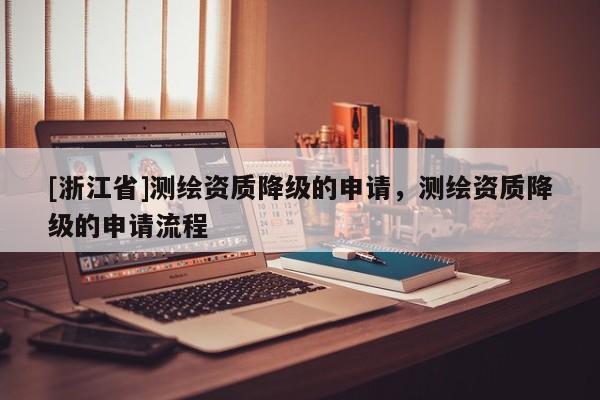 [浙江省]測(cè)繪資質(zhì)降級(jí)的申請(qǐng)，測(cè)繪資質(zhì)降級(jí)的申請(qǐng)流程