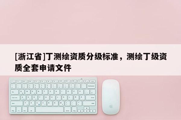 [浙江省]丁測繪資質(zhì)分級標(biāo)準(zhǔn)，測繪丁級資質(zhì)全套申請文件