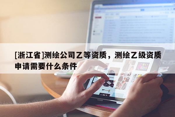 [浙江省]測(cè)繪公司乙等資質(zhì)，測(cè)繪乙級(jí)資質(zhì)申請(qǐng)需要什么條件