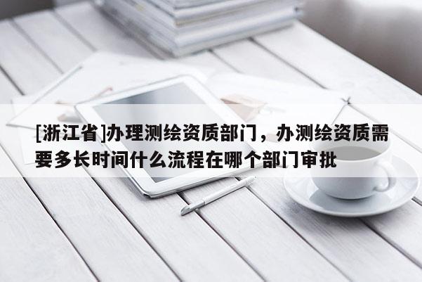 [浙江省]辦理測繪資質(zhì)部門，辦測繪資質(zhì)需要多長時間什么流程在哪個部門審批