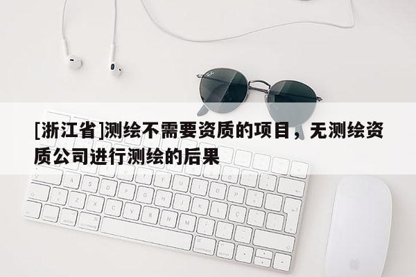 [浙江省]測繪不需要資質(zhì)的項目，無測繪資質(zhì)公司進行測繪的后果