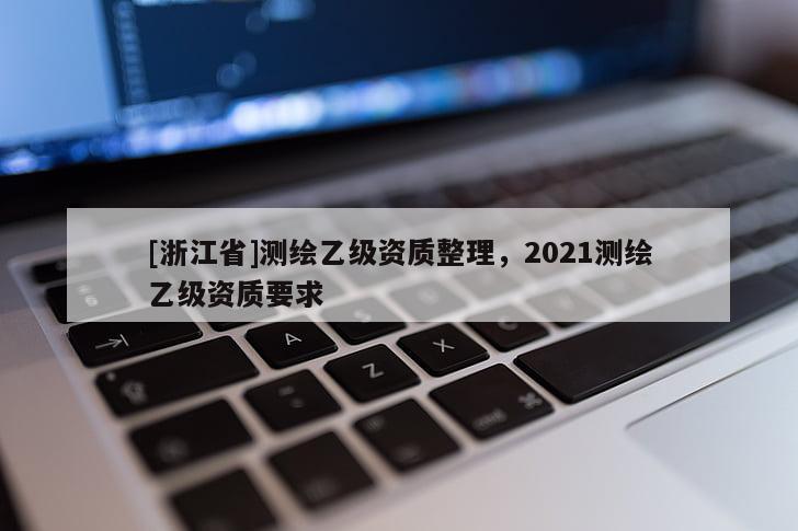 [浙江省]測(cè)繪乙級(jí)資質(zhì)整理，2021測(cè)繪乙級(jí)資質(zhì)要求