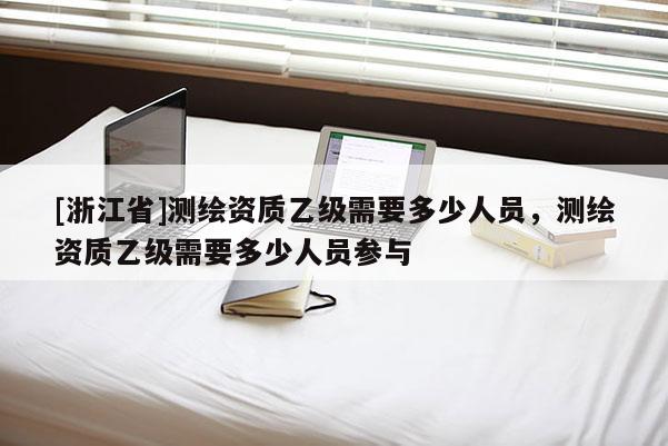 [浙江省]測繪資質(zhì)乙級需要多少人員，測繪資質(zhì)乙級需要多少人員參與