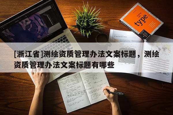 [浙江省]測繪資質(zhì)管理辦法文案標(biāo)題，測繪資質(zhì)管理辦法文案標(biāo)題有哪些