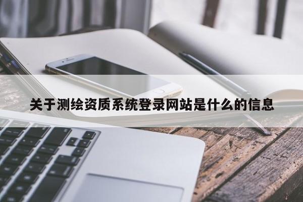 關(guān)于測(cè)繪資質(zhì)系統(tǒng)登錄網(wǎng)站是什么的信息