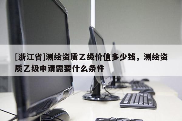 [浙江省]測繪資質(zhì)乙級價值多少錢，測繪資質(zhì)乙級申請需要什么條件