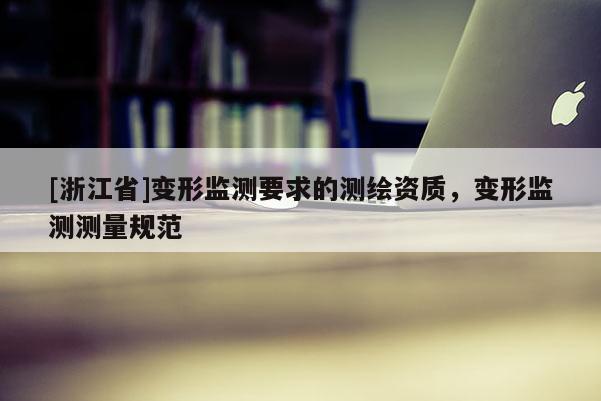 [浙江省]變形監(jiān)測要求的測繪資質(zhì)，變形監(jiān)測測量規(guī)范