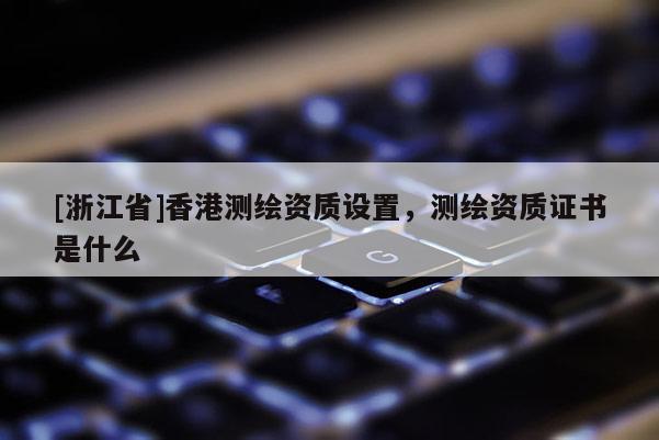 [浙江省]香港測(cè)繪資質(zhì)設(shè)置，測(cè)繪資質(zhì)證書(shū)是什么