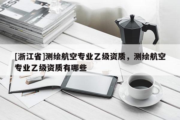 [浙江省]測繪航空專業(yè)乙級資質(zhì)，測繪航空專業(yè)乙級資質(zhì)有哪些