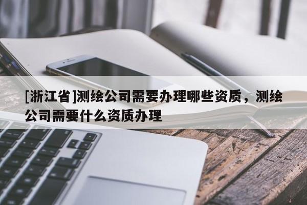 [浙江省]測繪公司需要辦理哪些資質(zhì)，測繪公司需要什么資質(zhì)辦理