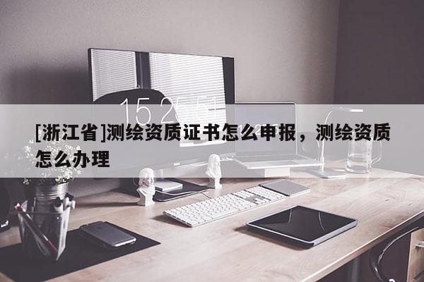 [浙江省]測繪資質(zhì)證書怎么申報，測繪資質(zhì)怎么辦理