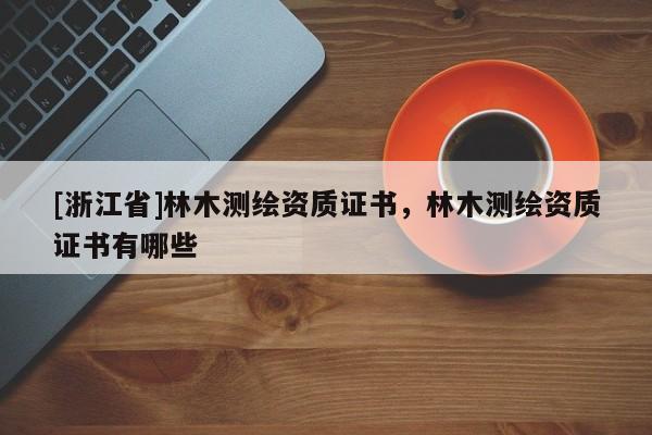 [浙江省]林木測(cè)繪資質(zhì)證書(shū)，林木測(cè)繪資質(zhì)證書(shū)有哪些