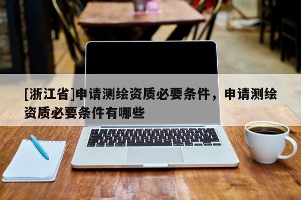 [浙江省]申請測繪資質(zhì)必要條件，申請測繪資質(zhì)必要條件有哪些