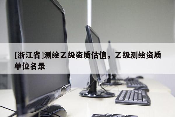 [浙江省]測繪乙級資質(zhì)估值，乙級測繪資質(zhì)單位名錄