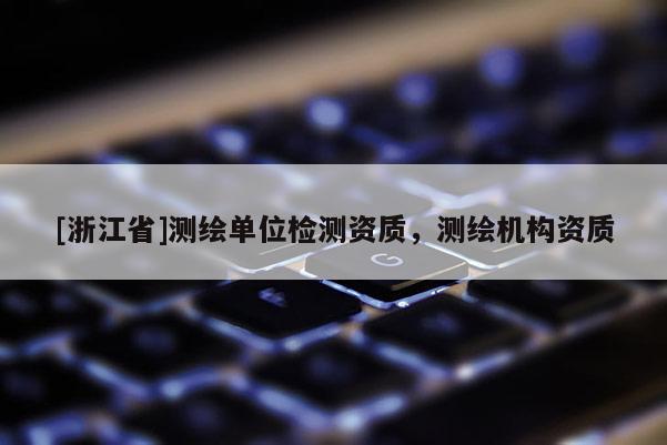 [浙江省]測(cè)繪單位檢測(cè)資質(zhì)，測(cè)繪機(jī)構(gòu)資質(zhì)