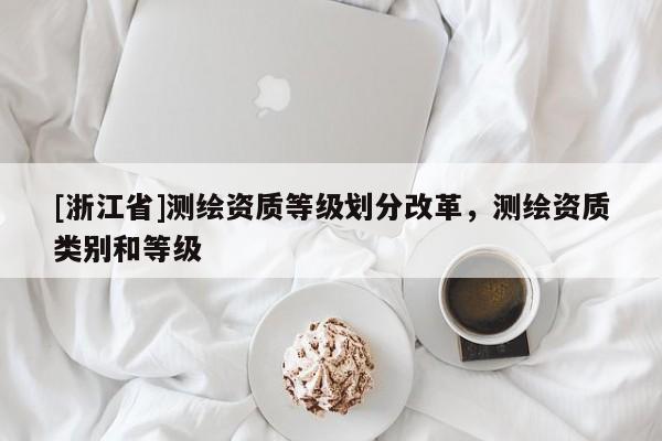[浙江省]測繪資質(zhì)等級(jí)劃分改革，測繪資質(zhì)類別和等級(jí)