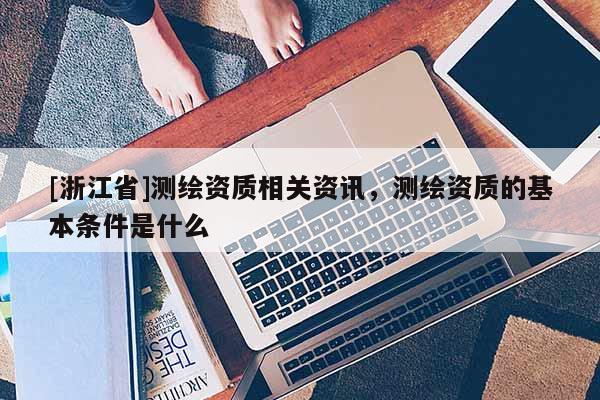 [浙江省]測繪資質(zhì)相關(guān)資訊，測繪資質(zhì)的基本條件是什么
