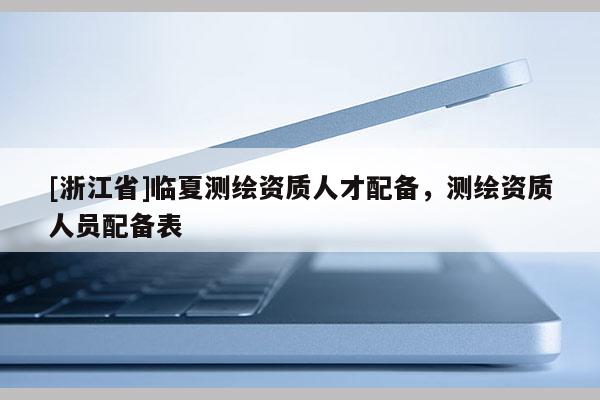 [浙江省]臨夏測(cè)繪資質(zhì)人才配備，測(cè)繪資質(zhì)人員配備表