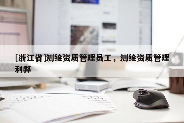 [浙江省]測繪資質(zhì)管理員工，測繪資質(zhì)管理利弊