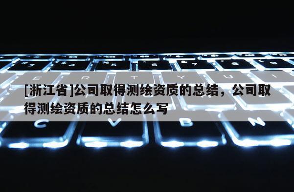 [浙江省]公司取得測(cè)繪資質(zhì)的總結(jié)，公司取得測(cè)繪資質(zhì)的總結(jié)怎么寫