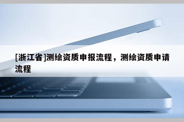 [浙江省]測繪資質(zhì)申報流程，測繪資質(zhì)申請流程