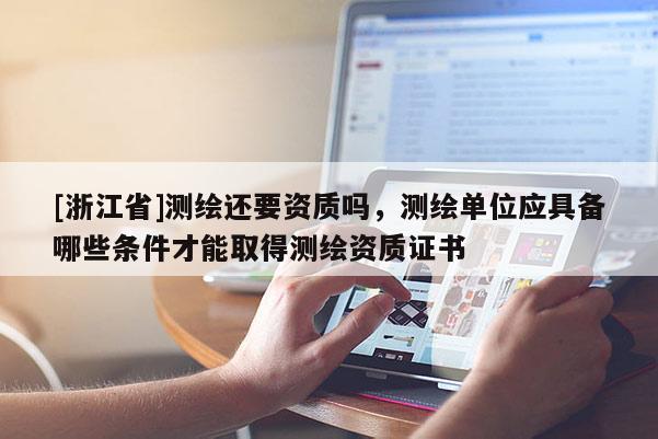 [浙江省]測(cè)繪還要資質(zhì)嗎，測(cè)繪單位應(yīng)具備哪些條件才能取得測(cè)繪資質(zhì)證書(shū)