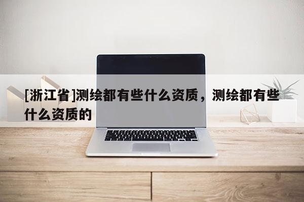 [浙江省]測繪都有些什么資質(zhì)，測繪都有些什么資質(zhì)的