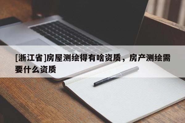 [浙江省]房屋測(cè)繪得有啥資質(zhì)，房產(chǎn)測(cè)繪需要什么資質(zhì)