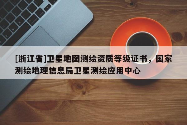 [浙江省]衛(wèi)星地圖測繪資質(zhì)等級證書，國家測繪地理信息局衛(wèi)星測繪應(yīng)用中心