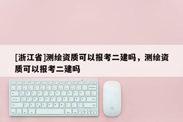 [浙江省]測(cè)繪資質(zhì)可以報(bào)考二建嗎，測(cè)繪資質(zhì)可以報(bào)考二建嗎