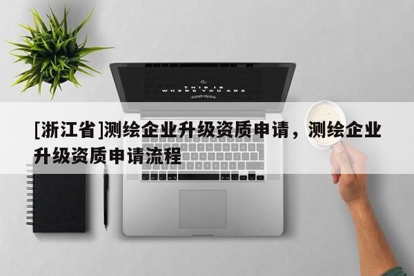 [浙江省]測繪企業(yè)升級資質(zhì)申請，測繪企業(yè)升級資質(zhì)申請流程