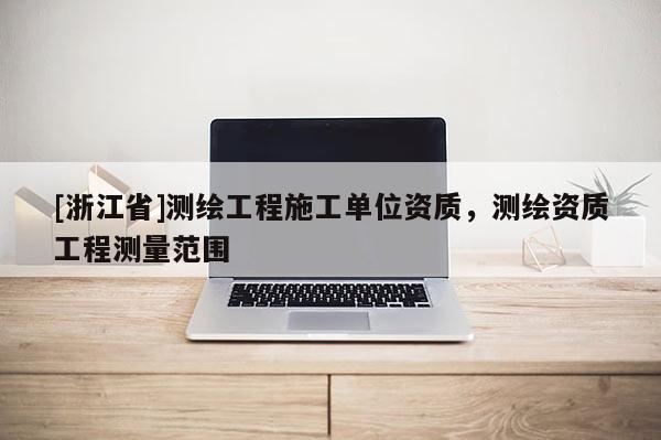 [浙江省]測繪工程施工單位資質(zhì)，測繪資質(zhì)工程測量范圍