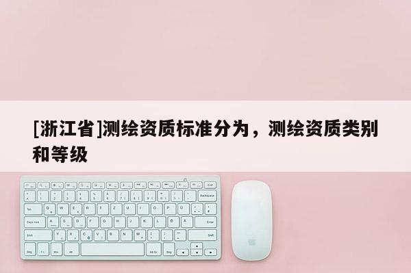 [浙江省]測繪資質(zhì)標(biāo)準(zhǔn)分為，測繪資質(zhì)類別和等級