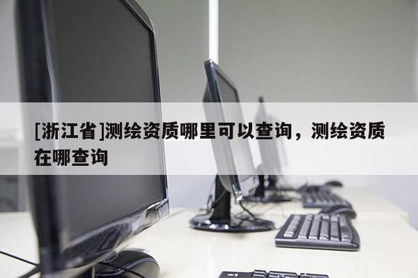[浙江省]測繪資質(zhì)哪里可以查詢，測繪資質(zhì)在哪查詢