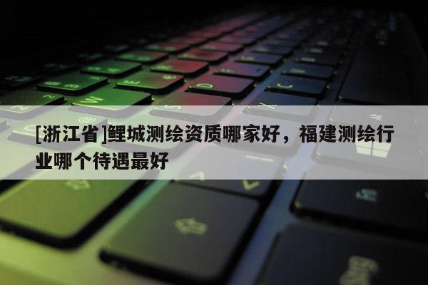 [浙江省]鯉城測繪資質哪家好，福建測繪行業(yè)哪個待遇最好