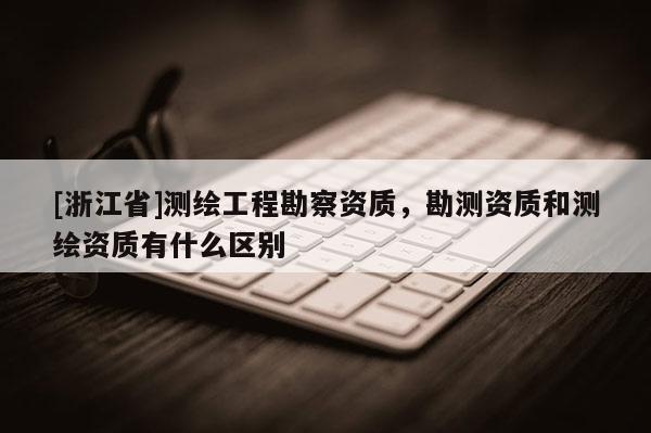 [浙江省]測繪工程勘察資質，勘測資質和測繪資質有什么區(qū)別