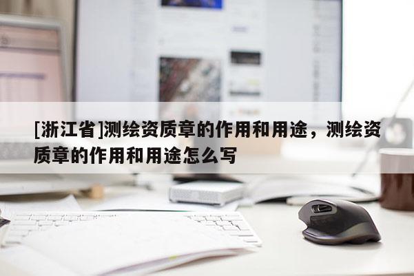 [浙江省]測(cè)繪資質(zhì)章的作用和用途，測(cè)繪資質(zhì)章的作用和用途怎么寫(xiě)