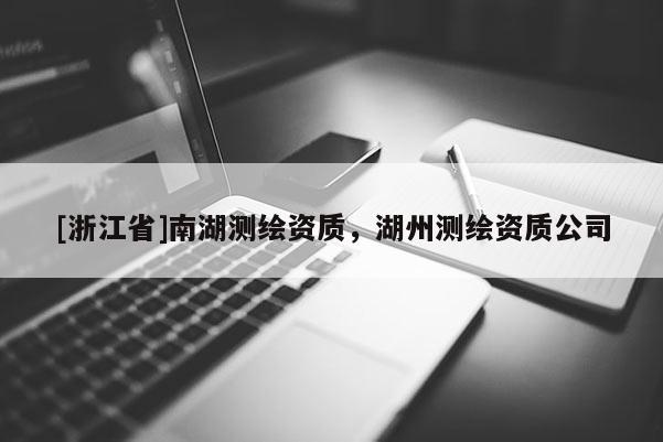 [浙江省]南湖測(cè)繪資質(zhì)，湖州測(cè)繪資質(zhì)公司