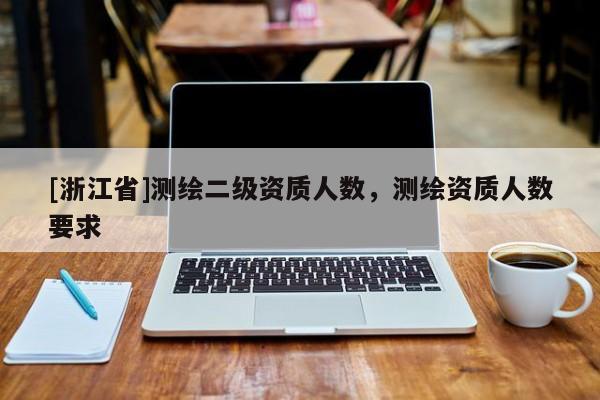 [浙江省]測繪二級資質(zhì)人數(shù)，測繪資質(zhì)人數(shù)要求