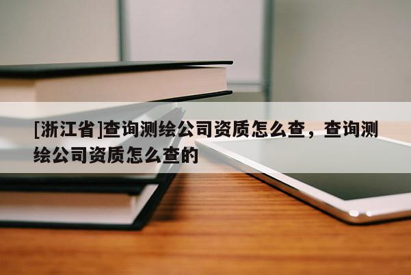 [浙江省]查詢測繪公司資質(zhì)怎么查，查詢測繪公司資質(zhì)怎么查的