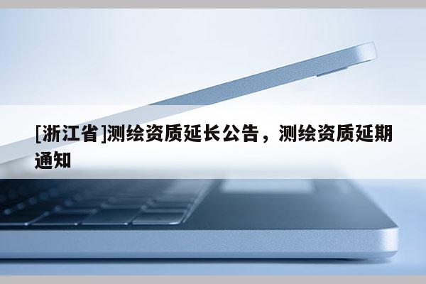 [浙江省]測繪資質(zhì)延長公告，測繪資質(zhì)延期通知