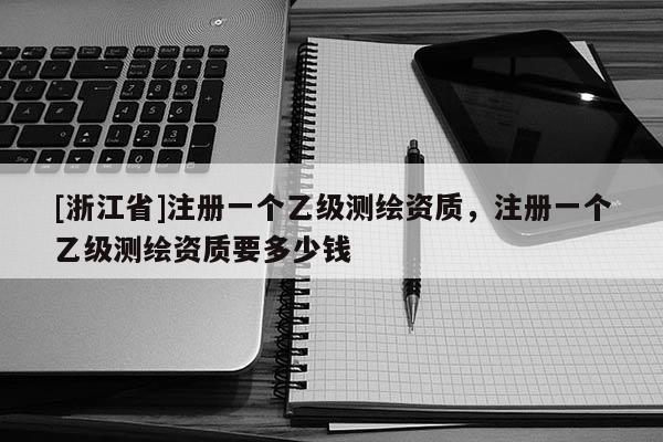 [浙江省]注冊一個乙級測繪資質(zhì)，注冊一個乙級測繪資質(zhì)要多少錢