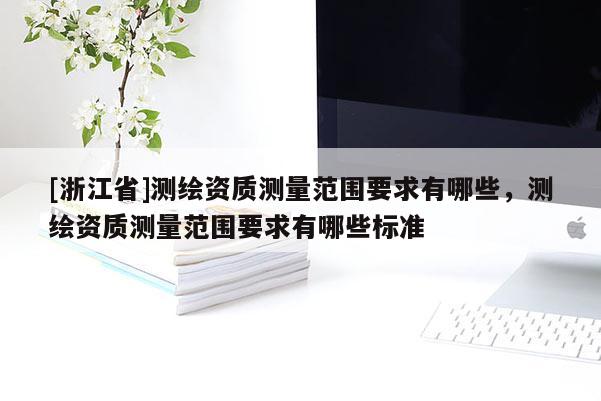[浙江省]測(cè)繪資質(zhì)測(cè)量范圍要求有哪些，測(cè)繪資質(zhì)測(cè)量范圍要求有哪些標(biāo)準(zhǔn)