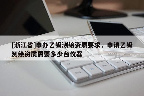[浙江省]申辦乙級測繪資質(zhì)要求，申請乙級測繪資質(zhì)需要多少臺儀器